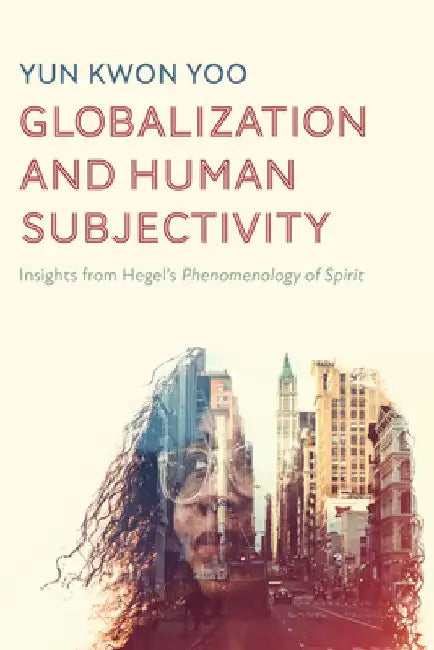 Globalization and Human Subjectivity: Insights from Hegel's Phenomenology of Spirit by Yun Kwon Yoo