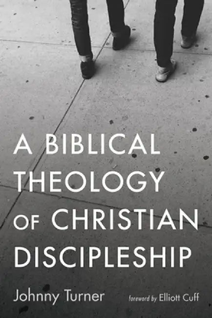 A Biblical Theology of Christian Discipleship by Johnny Turner