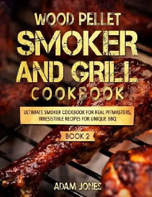 Wood Pellet Smoker and Grill Cookbook: Ultimate Smoker Cookbook for Real Pitmasters, Irresistible Recipes for Unique BBQ: Book 2 by Adam Jones