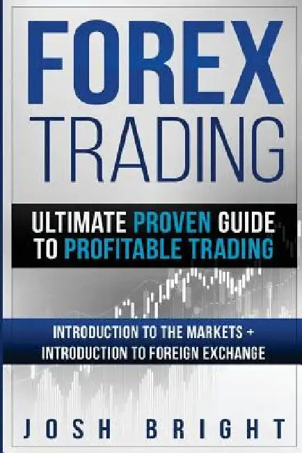 Forex Trading: Ultimate Proven Guide to Profitable Trading: Introduction to the Markets + Introduction to Foreign Exchange by Josh Bright
