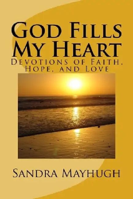 God Fills My Heart: Devotions of Faith, Hope & Love by Sandra K. Mayhugh