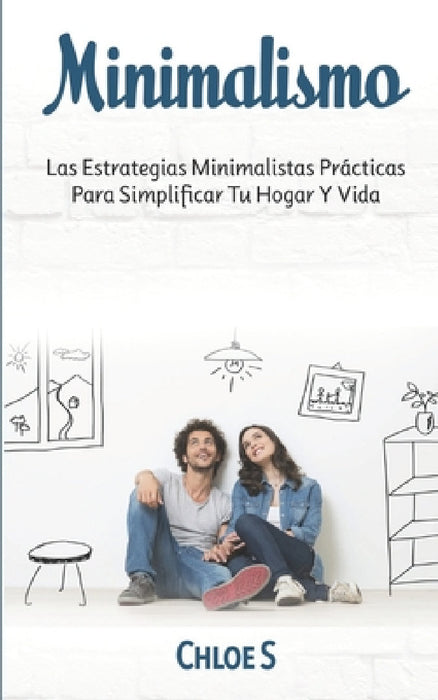 Minimalismo: Las Estrategias Minimalistas Prácticas Para Simplificar Tu Hogar Y Vida by Chloe S