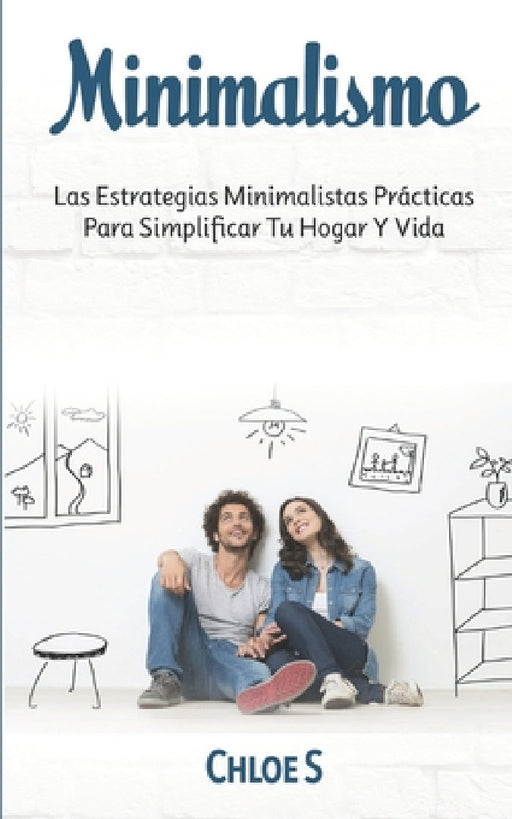 Minimalismo: Las Estrategias Minimalistas Prácticas Para Simplificar Tu Hogar Y Vida by Chloe S