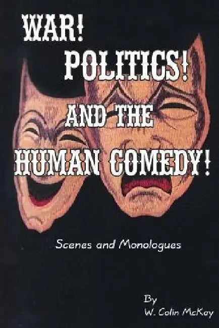 War! Politics! and the Human Comedy!: Scenes and Monologues by W. Colin McKay