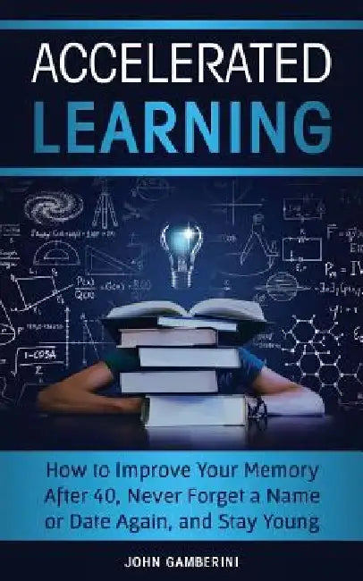 Accelerated Learning: How to Improve Your Memory After 40, Never Forget a Name or Date Again, and Stay Young by John Gamberini