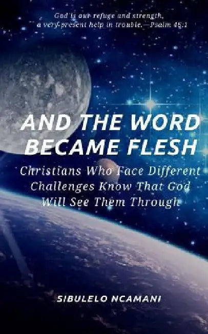 AND The WORD BECAME FLESH: Christians Who Face Different Challenges Know That God Will See Them Through by Sibulelo Ncamani