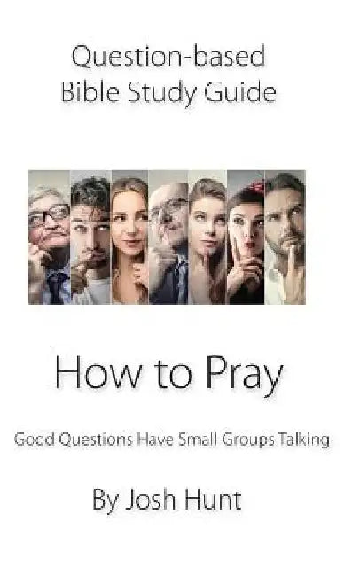 Question-based Bible Study Guide -- How to Pray: Good Questions Have Groups Talking by Josh Hunt