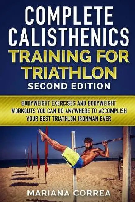 COMPLETE CALISTHENICS TRAINING For TRIATHLON SECOND EDITION: BODYWEIGHT EXERCISES And BODYWEIGHT WORKOUTS YOU CAN DO ANYWHERE TO ACCOMPLISH YOUR BEST by Mariana Correa