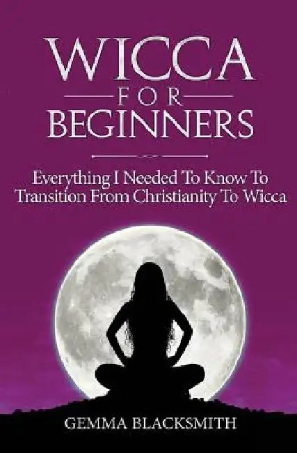 Wicca For Beginners: Everything I Needed To Know To Transition From Christianity To Wicca by Gemma Blacksmith