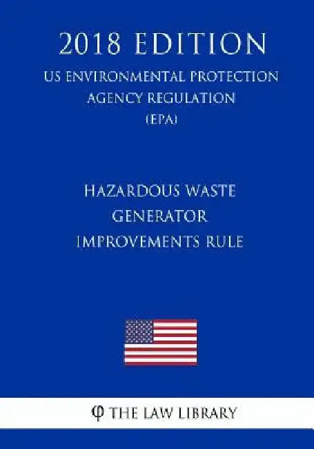 Hazardous Waste Generator Improvements Rule (Us Environmental Protection Agency Regulation) (Epa) (2018 Edition) by The Law Library