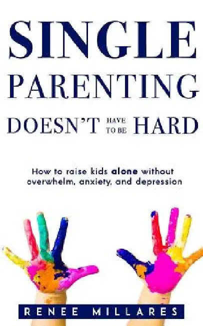 Single Parenting Doesn't Have to be Hard: How to Raise Kids Alone Without Overwhelm, Anxiety, & Depression by Renee Millares