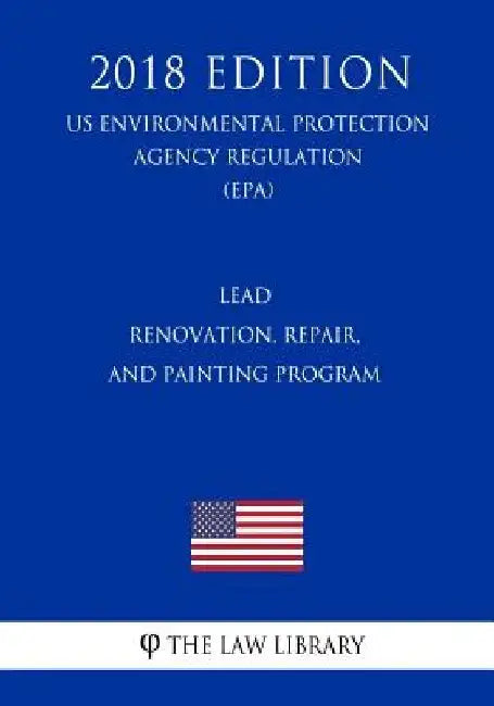 Lead - Renovation, Repair, and Painting Program (US Environmental Protection Agency Regulation) (EPA) (2018 Edition) by The Law Library