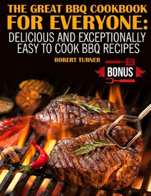 The Great Bbq Cookbook for Everyone: Delicious and Exceptionally Easy to Cook Bbq Recipes by Robert Turner