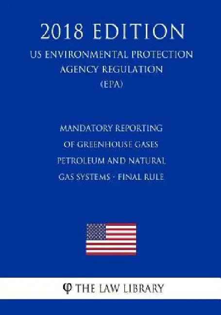 Mandatory Reporting of Greenhouse Gases - Petroleum and Natural Gas Systems - Final Rule (Us Environmental Protection Agency Regulation) (Epa) (2018 E by The Law Library