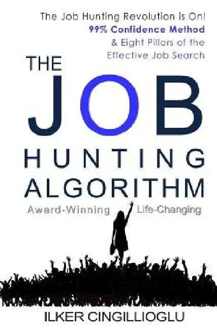 The Job Hunting Algorithm: 99% Confidence Method and 8 Pillars of the Effective Job Search by Ilker Cingillioglu