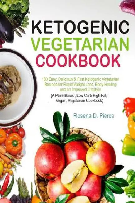 Ketogenic Vegetarian Cookbook: 100 Easy, Delicious & Fast Ketogenic Vegetarian Recipes for Rapid Weight Loss, Body Healing and an Improved Lifestyle by Rosena D. Pierce