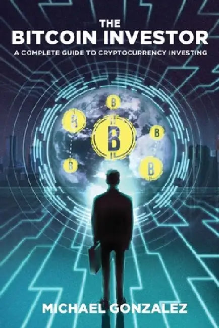 The Bitcoin Investor: A Complete Guide to Cryptocurrency Investing by Michael Gonzalez