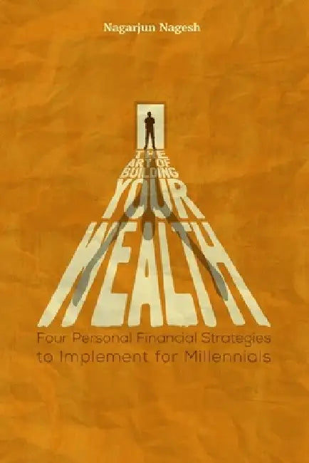 The Art of Building Your Wealth: Four Personal Financial Strategies to Implement for Millennials by Nagarjun Nagesh