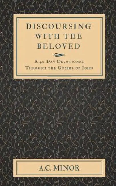 Discoursing with the Beloved: A 40 Day Devotional Through the Gospel of John by A. C. Minor