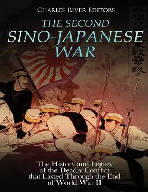 The Second Sino-Japanese War: The History and Legacy of the Deadly Conflict that Lasted Through the End of World War II by Charles River