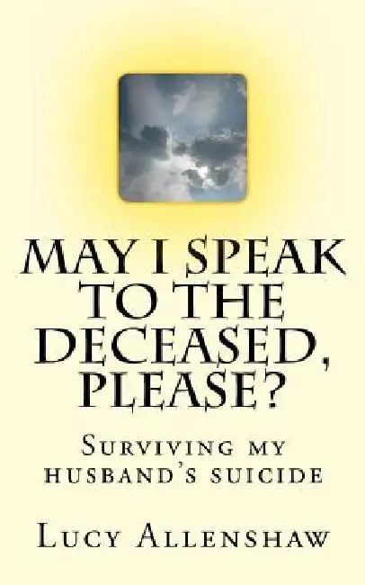 May I speak to the deceased, please?: Surviving my husband's suicide by Lucy Allenshaw