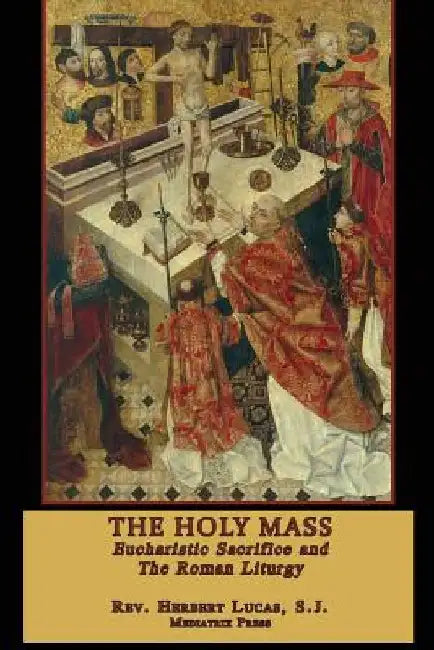 The Holy Mass: The Eucharistic Sacrifice and the Roman Liturgy by Mediatrix Press