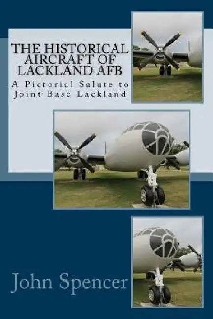 The Historical Aircraft of Lackland AFB: A Pictorial Salute to Joint Base Lackland by John Spencer