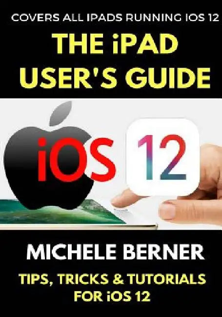 The iPad User's Guide to iOS 12: Tips, Tricks & Tutorials for Using iOS 12 on the iPad by Michele Berner