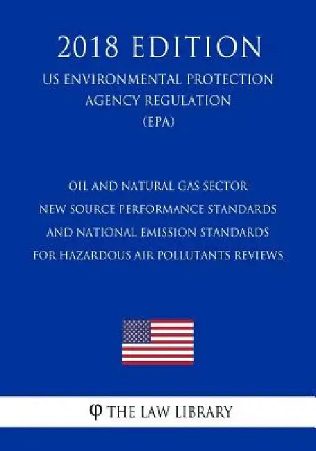 Oil and Natural Gas Sector - New Source Performance Standards and National Emission Standards for Hazardous Air Pollutants Reviews (US Environmental P by The Law Library