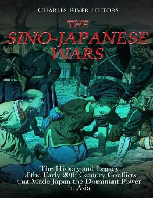 The Sino-Japanese Wars: The History and Legacy of the Early 20th Century Conflicts that Made Japan the Dominant Power in Asia by Charles River
