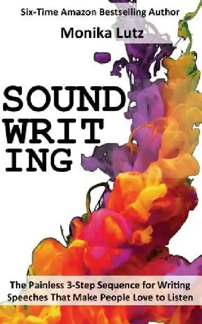 Sound-Writing: The Painless 3-Step Sequence for Writing Speeches That Make People Love to Listen by Monika Lutz