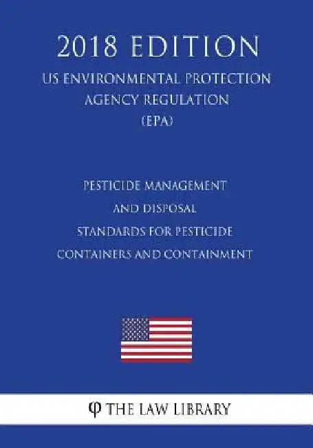 Pesticide Management and Disposal - Standards for Pesticide Containers and Containment (Us Environmental Protection Agency Regulation) (Epa) (2018 Edi by The Law Library