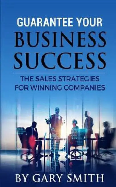 Guarantee Your Business Success: The Sales Strategies for Winning Companies by Gary Smith