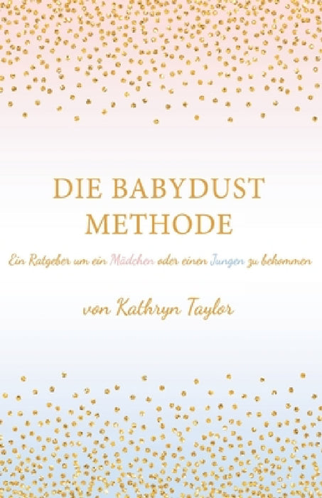 Die Babydust Methode: Ein Ratgeber um ein Mädchen oder einen Jungen zu bekommen by Kathryn Taylor