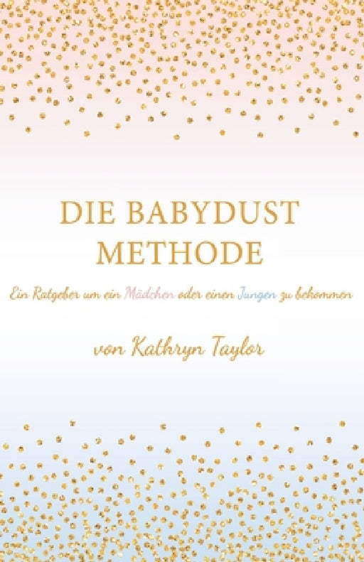 Die Babydust Methode: Ein Ratgeber um ein Mädchen oder einen Jungen zu bekommen by Kathryn Taylor