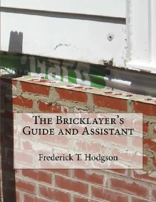 The Bricklayer's Guide and Assistant by Frederick T. Hodgson