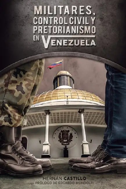 Militares, control civil y pretorianismo en Venezuela: El debate parlamentario sobre los problemas de seguridad y defensa del Estado venezolano, 1959- by Hernan Castillo