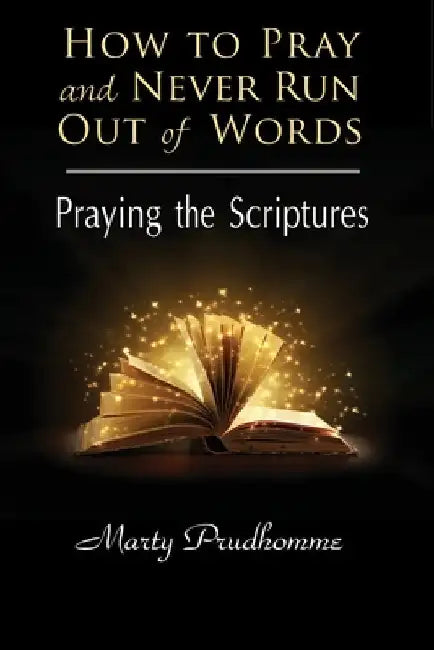 How to Pray and Never Run Out of Words: Praying the Scriptures by Marty Prudhomme