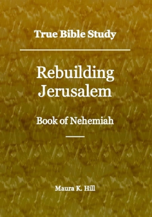 True Bible Study - Rebuilding Jerusalem Book of Nehemiah by Maura K. Hill