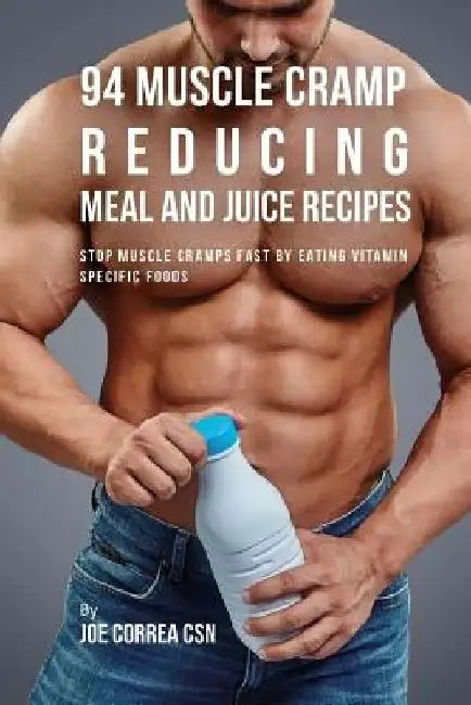94 Muscle Cramp Reducing Meal and Juice Recipes: Stop Muscle Cramps Fast by Eating Vitamin Specific Foods by Joe Correa Csn