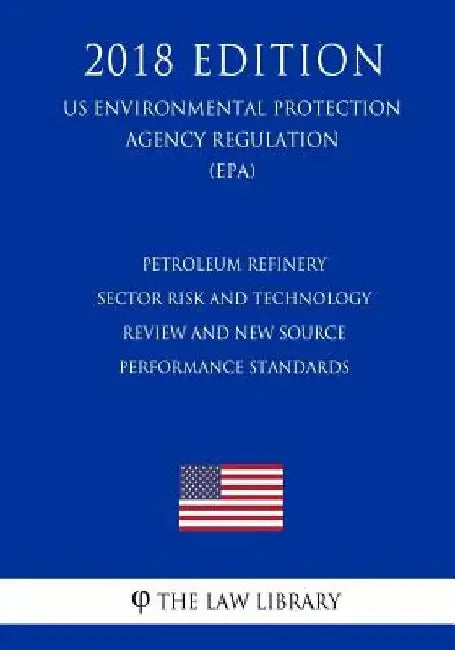 Petroleum Refinery Sector Risk and Technology Review and New Source Performance Standards (Us Environmental Protection Agency Regulation) (Epa) (2018 by The Law Library