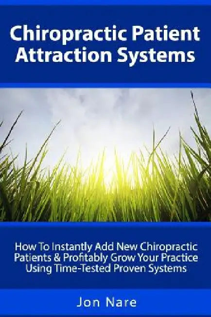 Chiropractic Patient Attraction Systems: How To Instantly Add New Chiropractic Patients & Profitably Grow Your Practice Using Time-Tested Proven Syste by Jon Nare