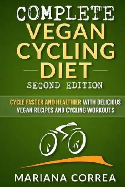 COMPLETE VEGAN CYCLING DIET SECOND EDiTION: CYCLE FASTER AND HEALTHIER WiTH DELICIOUS VEGAN RECIPES AND CYCLING WORKOUTS by Mariana Correa