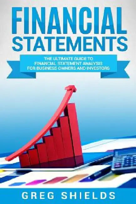 Financial Statements: The Ultimate Guide to Financial Statements Analysis for Business Owners and Investors by Greg Shields