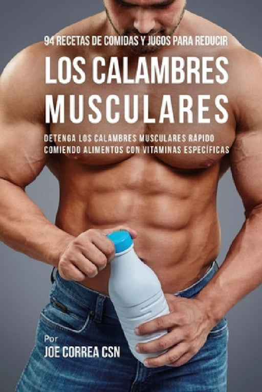 94 Recetas de Comidas y Jugos Para Reducir Los Calambres Musculares: Detenga Los Calambres Musculares Rápido Comiendo Alimentos Con Vitaminas Específi by Joe Correa Csn