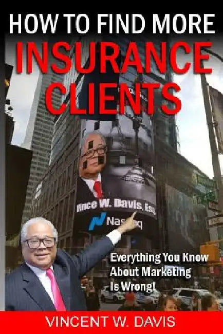 How to Find More Insurance Clients: Everything You Know About Marketing Is Wrong! by Vincent W. Davis