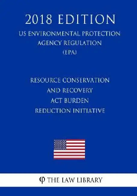 Resource Conservation and Recovery Act Burden Reduction Initiative (US Environmental Protection Agency Regulation) (EPA) (2018 Edition) by The Law Library