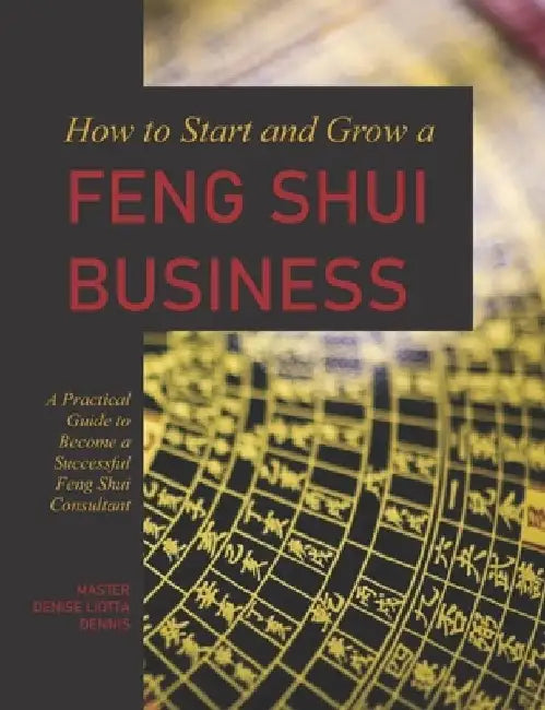 How to Start and Grow a Feng Shui Business: A Practical Guide to Become a Successful Feng Shui Consultant by Denise Liotta-Dennis