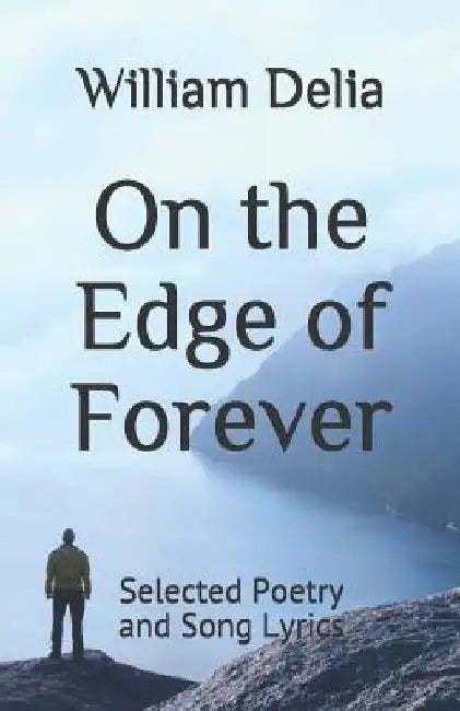 On the Edge of Forever: Selected Poetry and Song Lyrics by William Delia