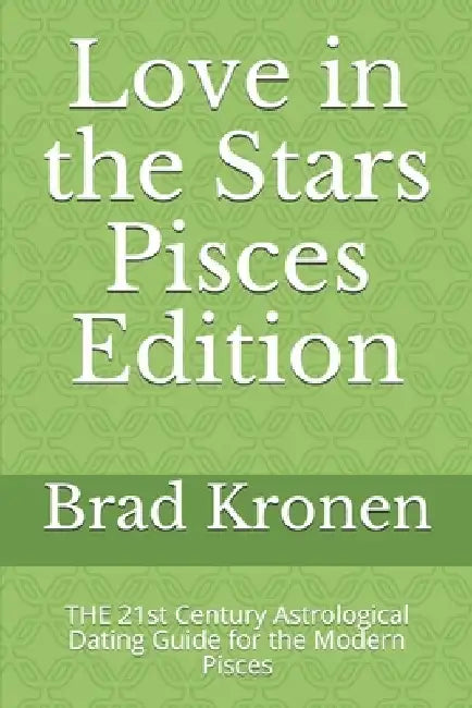 Love in the Stars Pisces Edition: THE 21st Century Astrological Dating Guide for the Modern Pisces by Brad Kronen